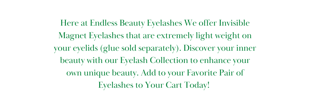 Here at Endless Beauty Eyelashes We offer Invisible Magnet Eyelashes that are extremely light weight on your eyelids glue sold separately Discover your inner beauty with our Eyelash Collection to enhance your own unique beauty Add to your Favorite Pair of Eyelashes to Your Cart Today